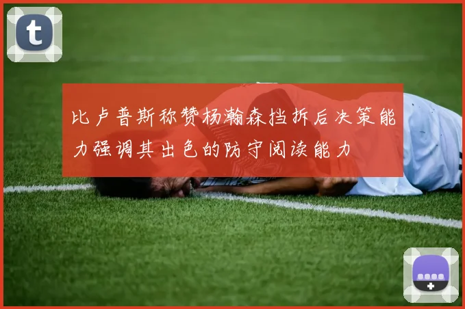 比卢普斯称赞杨瀚森挡拆后决策能力强调其出色的防守阅读能力