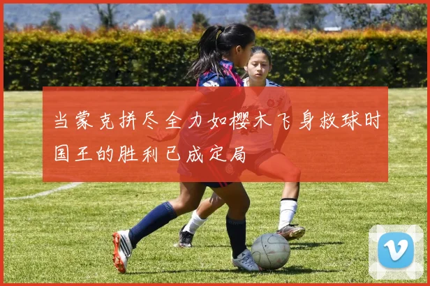 当蒙克拼尽全力如樱木飞身救球时国王的胜利已成定局