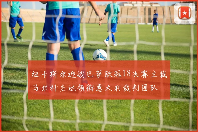 纽卡斯尔迎战巴萨欧冠18决赛主裁马尔科圭达领衔意大利裁判团队