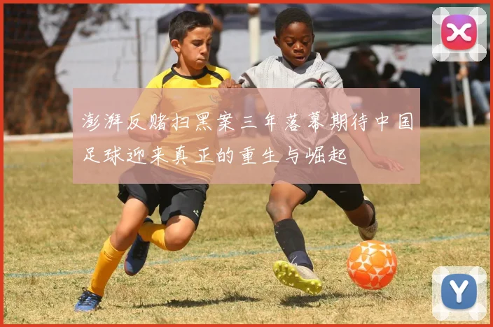 澎湃反赌扫黑案三年落幕期待中国足球迎来真正的重生与崛起