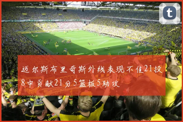 迈尔斯布里奇斯外线表现不佳21投8中贡献21分5篮板5助攻