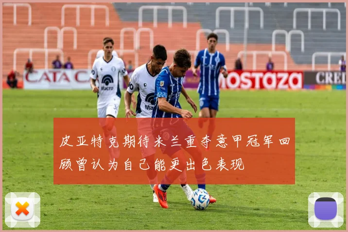 皮亚特克期待米兰重夺意甲冠军回顾曾认为自己能更出色表现