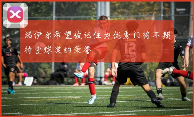 诺伊尔希望被记住为优秀门将不期待金球奖的荣誉