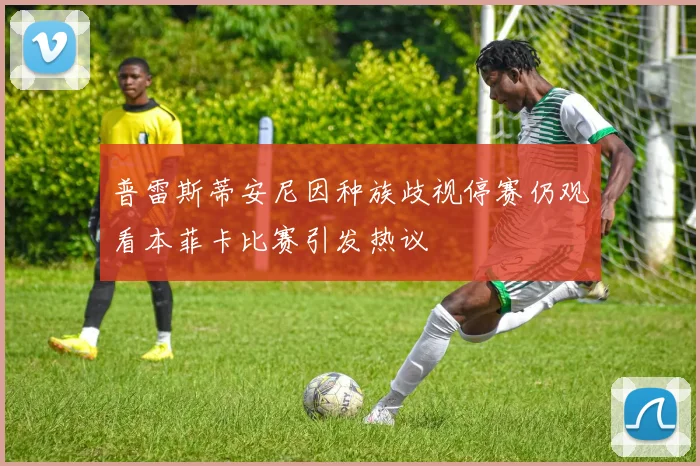 普雷斯蒂安尼因种族歧视停赛仍观看本菲卡比赛引发热议
