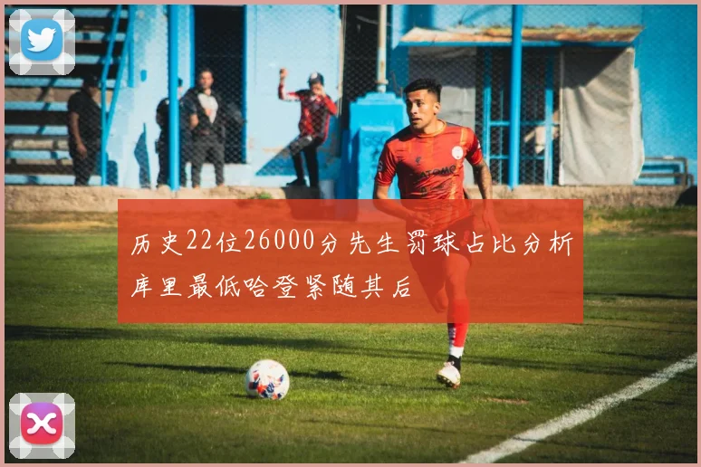 历史22位26000分先生罚球占比分析库里最低哈登紧随其后
