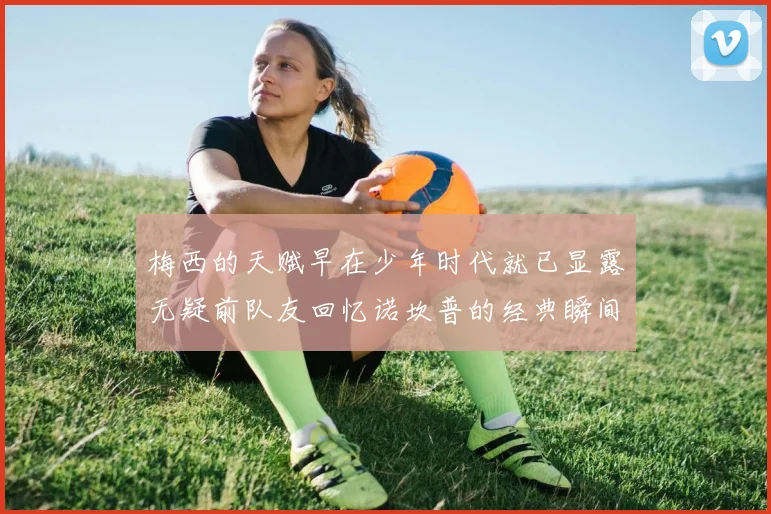 梅西的天赋早在少年时代就已显露无疑前队友回忆诺坎普的经典瞬间