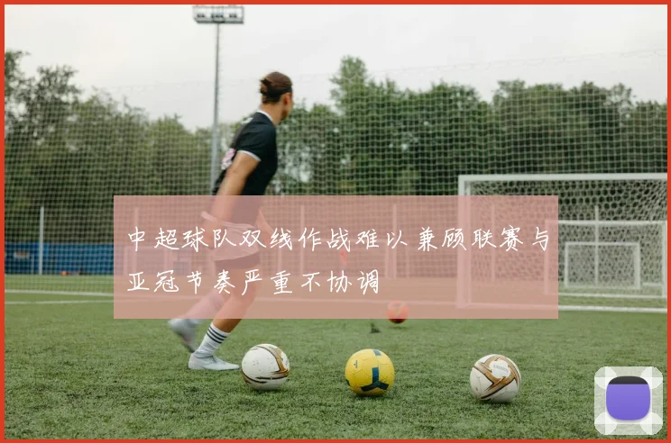 中超球队双线作战难以兼顾联赛与亚冠节奏严重不协调