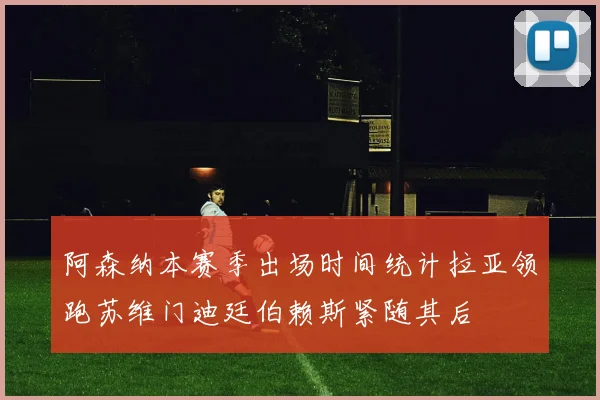 阿森纳本赛季出场时间统计拉亚领跑苏维门迪廷伯赖斯紧随其后