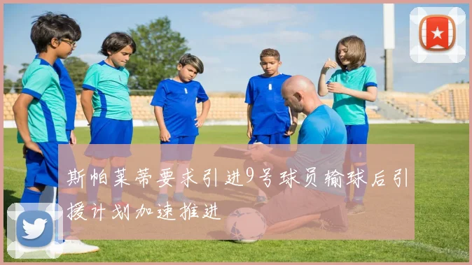 斯帕莱蒂要求引进9号球员输球后引援计划加速推进