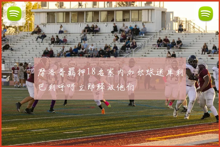 摩洛哥羁押18名塞内加尔球迷库利巴利呼吁立即释放他们