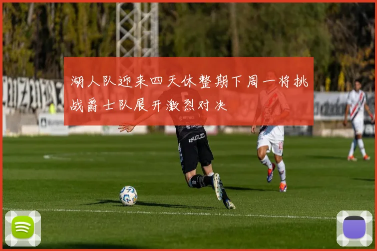 湖人队迎来四天休整期下周一将挑战爵士队展开激烈对决