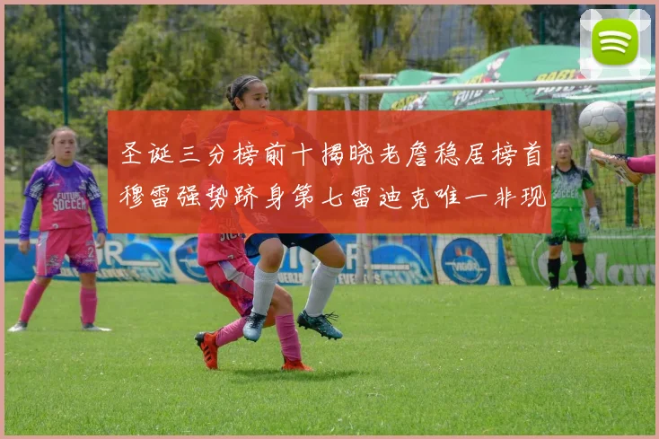 圣诞三分榜前十揭晓老詹稳居榜首穆雷强势跻身第七雷迪克唯一非现役球员
