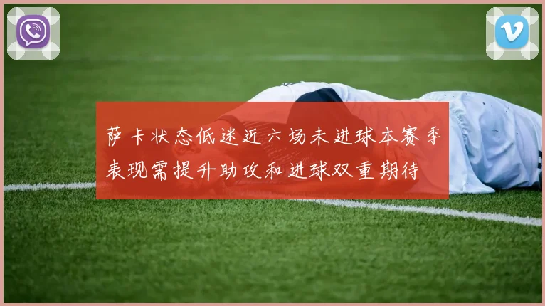 萨卡状态低迷近六场未进球本赛季表现需提升助攻和进球双重期待
