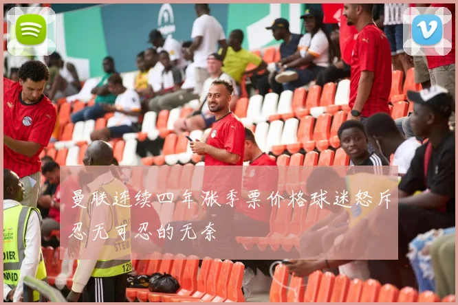曼联连续四年涨季票价格球迷怒斥忍无可忍的无奈