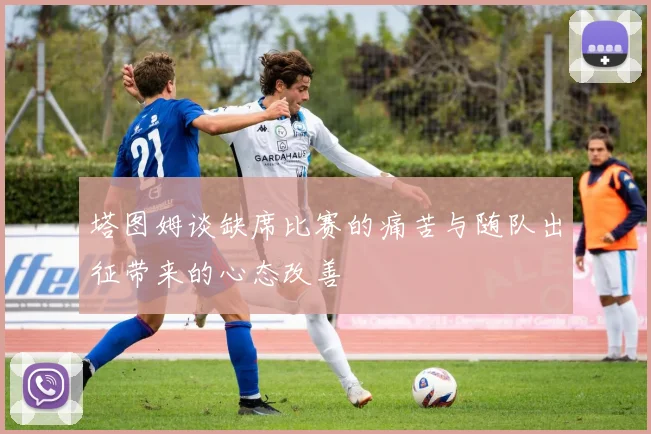 塔图姆谈缺席比赛的痛苦与随队出征带来的心态改善