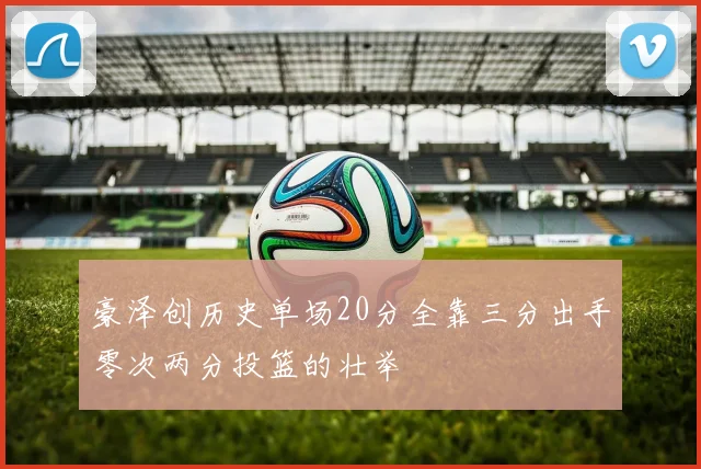豪泽创历史单场20分全靠三分出手零次两分投篮的壮举