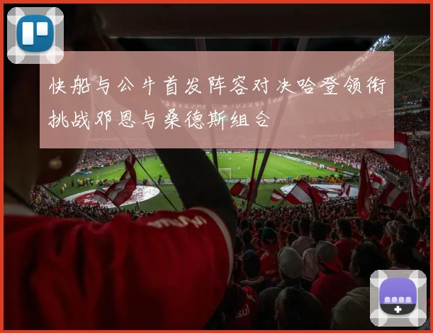 快船与公牛首发阵容对决哈登领衔挑战邓恩与桑德斯组合