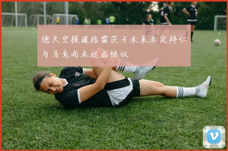 德天空报道格雷茨卡未来未定拜仁与马竞尚未达成协议