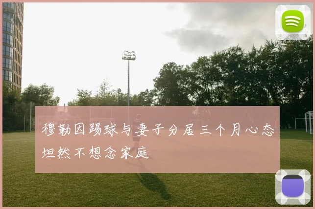 穆勒因踢球与妻子分居三个月心态坦然不想念家庭