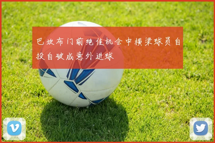巴坎布门前绝佳机会中横梁球员自投自破成意外进球