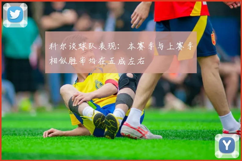 科尔谈球队表现：本赛季与上赛季相似胜率均在五成左右