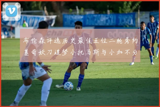 布伦森评选历史最佳五位二轮秀约基奇妖刀追梦小托马斯与小加不分先后