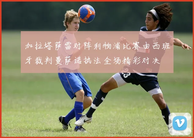 加拉塔萨雷对阵利物浦比赛由西班牙裁判曼萨诺执法全场精彩对决