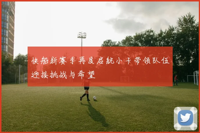 快船新赛季再度启航小卡带领队伍迎接挑战与希望