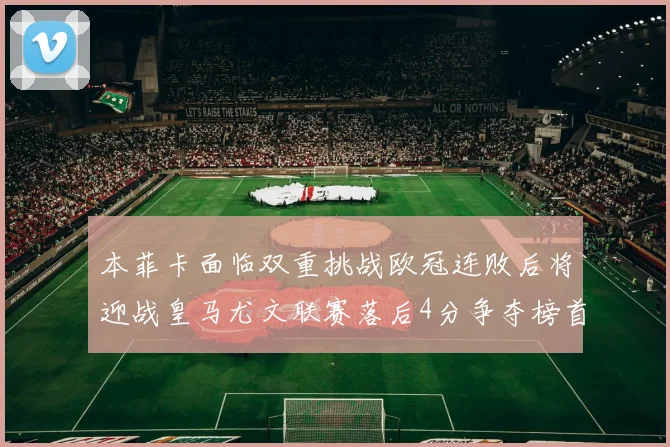 本菲卡面临双重挑战欧冠连败后将迎战皇马尤文联赛落后4分争夺榜首
