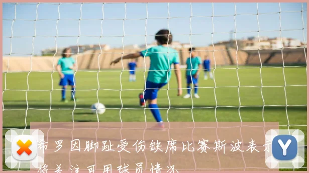 希罗因脚趾受伤缺席比赛斯波表示将关注可用球员情况