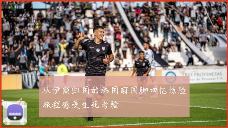 从伊朗归国的韩国前国脚回忆惊险旅程感受生死考验