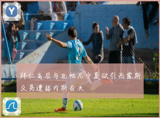 拜仁高层与孔帕尼今夏欲引西蒙斯交易遭赫内斯否决