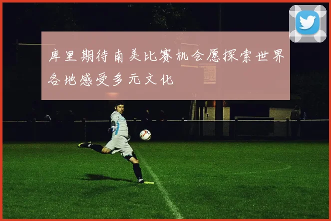 库里期待南美比赛机会愿探索世界各地感受多元文化