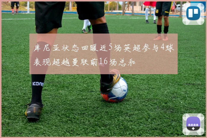 库尼亚状态回暖近5场英超参与4球表现超越曼联前16场总和