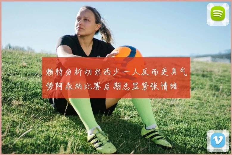 赖特分析切尔西少一人反而更具气势阿森纳比赛后期总显紧张情绪