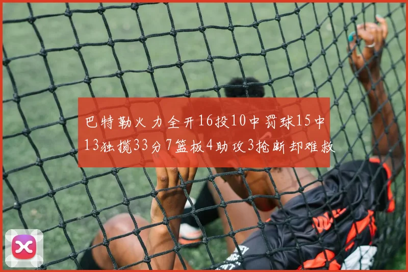 巴特勒火力全开16投10中罚球15中13独揽33分7篮板4助攻3抢断却难救球队