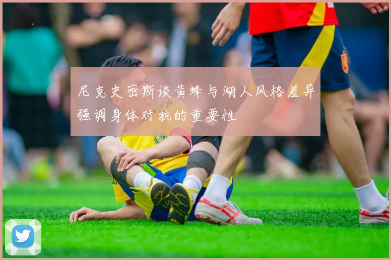 尼克史密斯谈黄蜂与湖人风格差异强调身体对抗的重要性