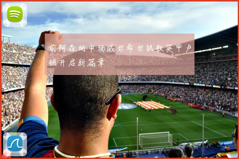 前阿森纳中场威尔希尔执教英甲卢顿开启新篇章