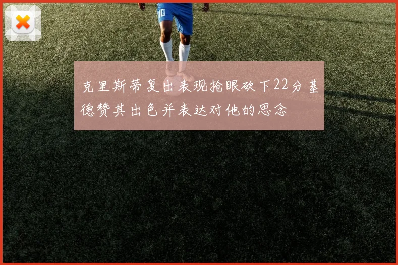 克里斯蒂复出表现抢眼砍下22分基德赞其出色并表达对他的思念