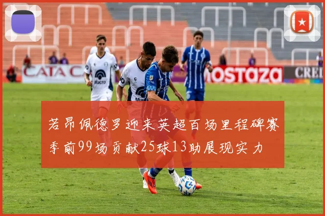 若昂佩德罗迎来英超百场里程碑赛季前99场贡献25球13助展现实力