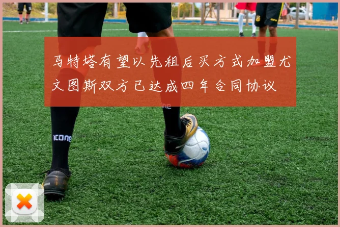 马特塔有望以先租后买方式加盟尤文图斯双方已达成四年合同协议