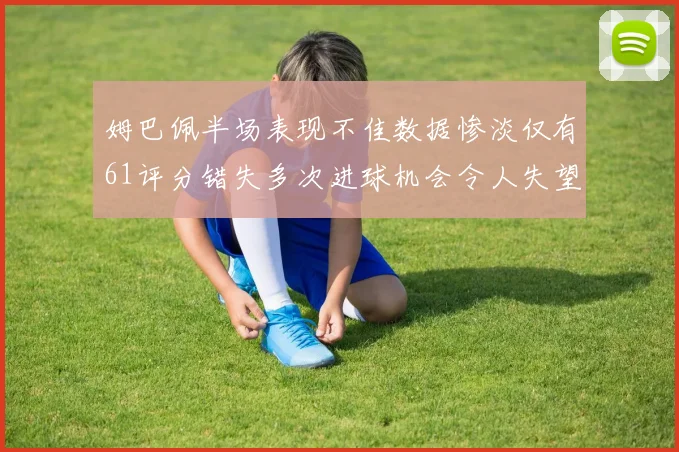 姆巴佩半场表现不佳数据惨淡仅有61评分错失多次进球机会令人失望