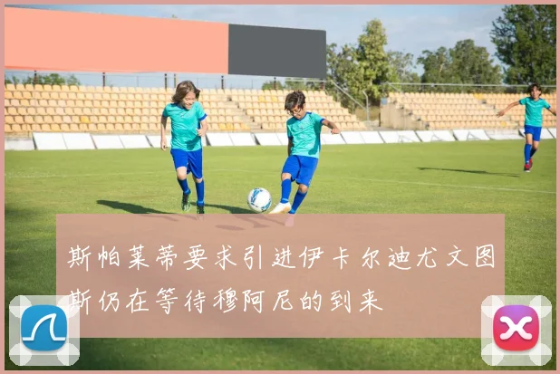 斯帕莱蒂要求引进伊卡尔迪尤文图斯仍在等待穆阿尼的到来