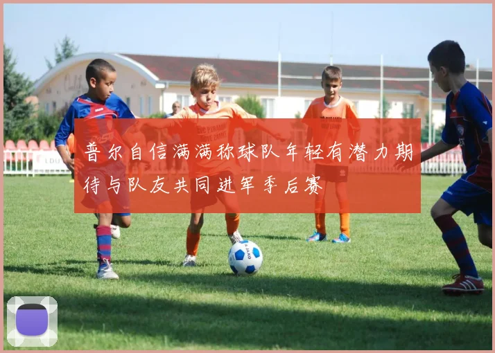 普尔自信满满称球队年轻有潜力期待与队友共同进军季后赛