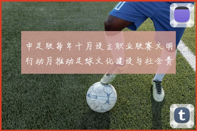 中足联每年十月设立职业联赛文明行动月推动足球文化建设与社会责任