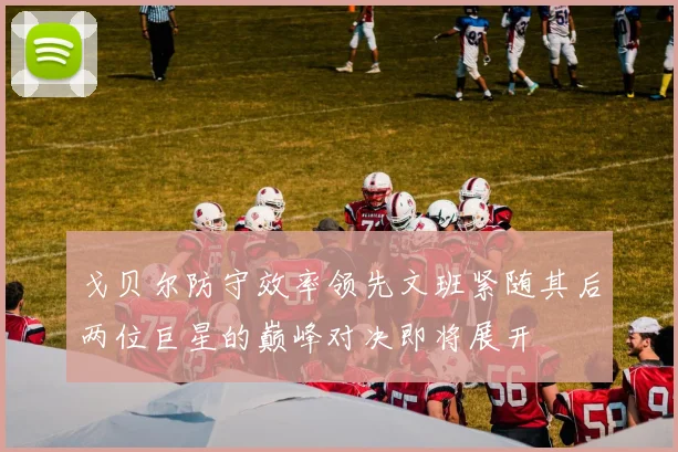 戈贝尔防守效率领先文班紧随其后两位巨星的巅峰对决即将展开