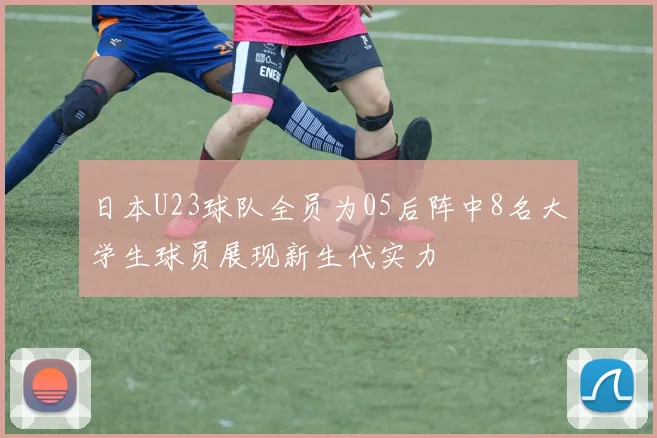 日本U23球队全员为05后阵中8名大学生球员展现新生代实力