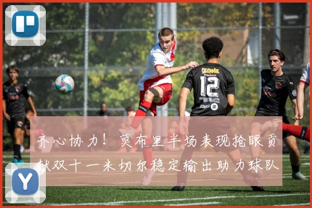 齐心协力！莫布里半场表现抢眼贡献双十一米切尔稳定输出助力球队争胜
