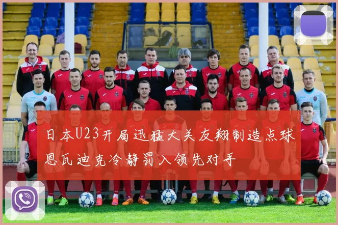 日本U23开局迅猛大关友翔制造点球恩瓦迪克冷静罚入领先对手
