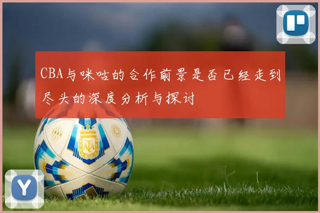 CBA与咪咕的合作前景是否已经走到尽头的深度分析与探讨